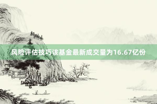 风险评估技巧该基金最新成交量为16.67亿份