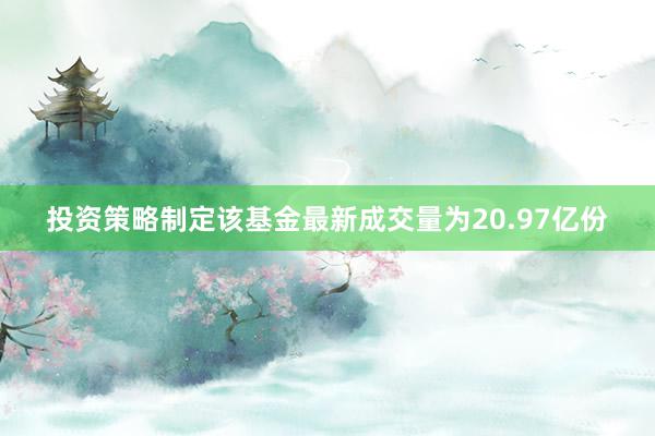 投资策略制定该基金最新成交量为20.97亿份