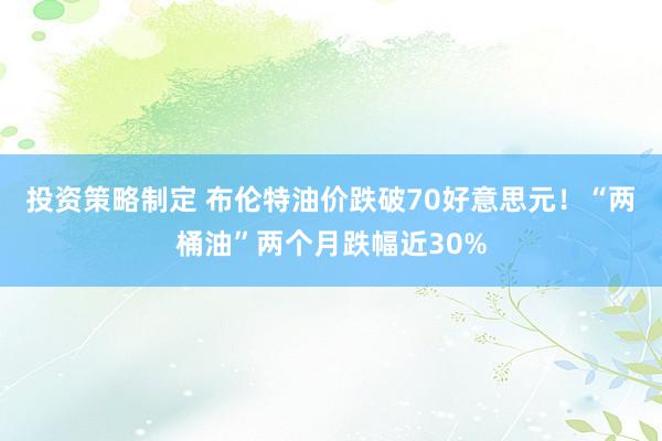 投资策略制定 布伦特油价跌破70好意思元！“两桶油”两个月跌幅近30%