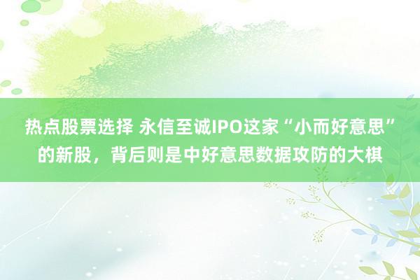 热点股票选择 永信至诚IPO这家“小而好意思”的新股，背后则是中好意思数据攻防的大棋