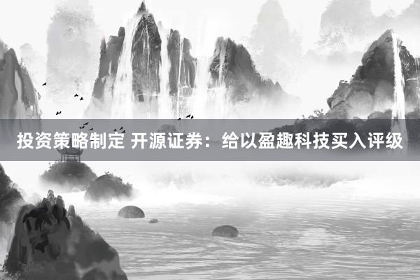 投资策略制定 开源证券：给以盈趣科技买入评级