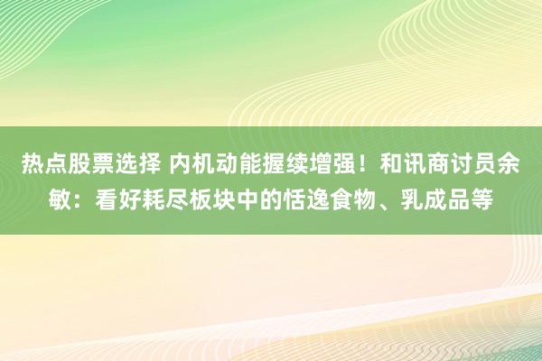 热点股票选择 内机动能握续增强！和讯商讨员余敏：看好耗尽板块中的恬逸食物、乳成品等