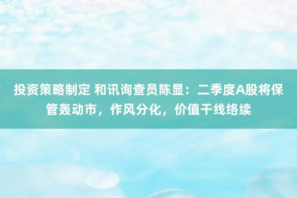 投资策略制定 和讯询查员陈显：二季度A股将保管轰动市，作风分化，价值干线络续