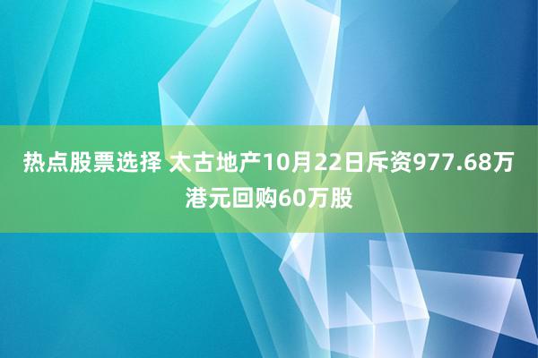 热点股票选择 太古地产10月22日斥资977.68万港元回购60万股