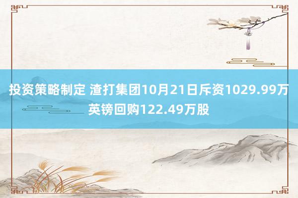 投资策略制定 渣打集团10月21日斥资1029.99万英镑回购122.49万股