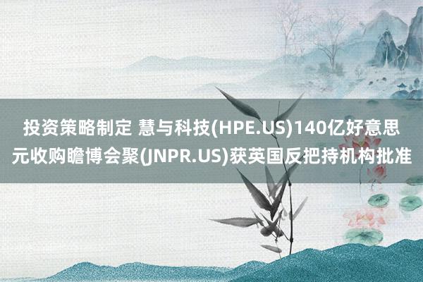 投资策略制定 慧与科技(HPE.US)140亿好意思元收购瞻博会聚(JNPR.US)获英国反把持机构批准