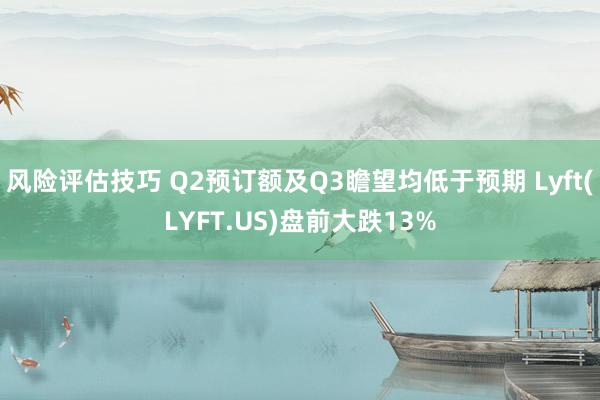 风险评估技巧 Q2预订额及Q3瞻望均低于预期 Lyft(LYFT.US)盘前大跌13%