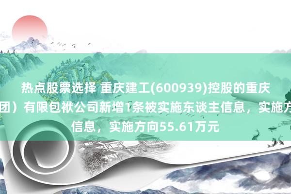 热点股票选择 重庆建工(600939)控股的重庆交通成就（集团）有限包袱公司新增1条被实施东谈主信息，实施方向55.61万元