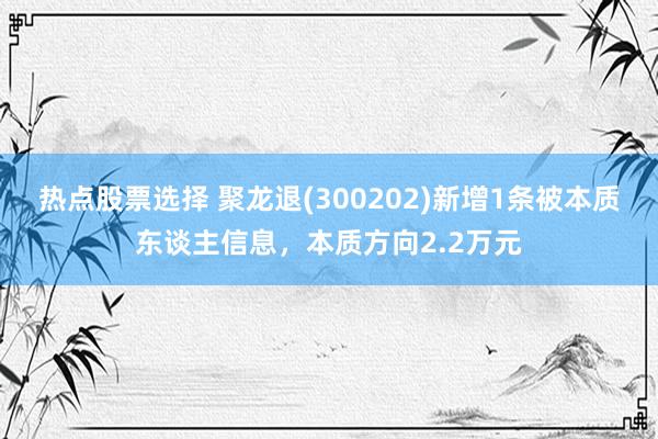 热点股票选择 聚龙退(300202)新增1条被本质东谈主信息，本质方向2.2万元