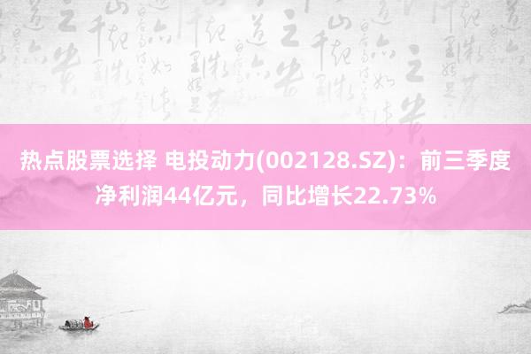 热点股票选择 电投动力(002128.SZ)：前三季度净利润44亿元，同比增长22.73%