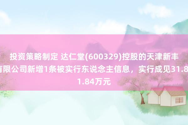 投资策略制定 达仁堂(600329)控股的天津新丰制药有限公司新增1条被实行东说念主信息，实行成见31.84万元