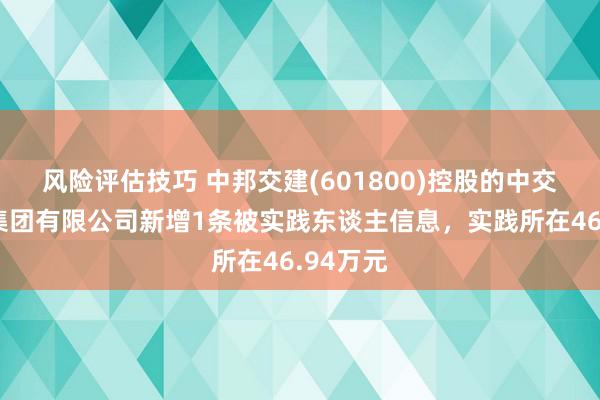 风险评估技巧 中邦交建(601800)控股的中交一公局集团有限公司新增1条被实践东谈主信息，实践所在