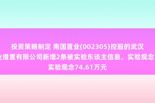 投资策略制定 南国置业(002305)控股的武汉大本营营业措置有限公司新增2条被实验东谈主信息，实验