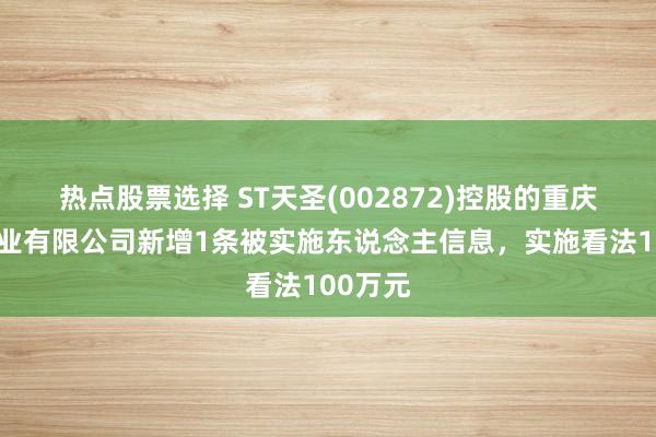 热点股票选择 ST天圣(002872)控股的重庆通和药业有限公司新增1条被实施东说念主信息，实施看法