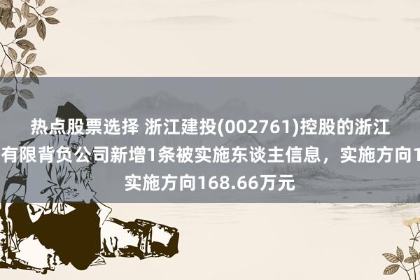 热点股票选择 浙江建投(002761)控股的浙江省建工集团有限背负公司新增1条被实施东谈主信息，实施方向168.66万元