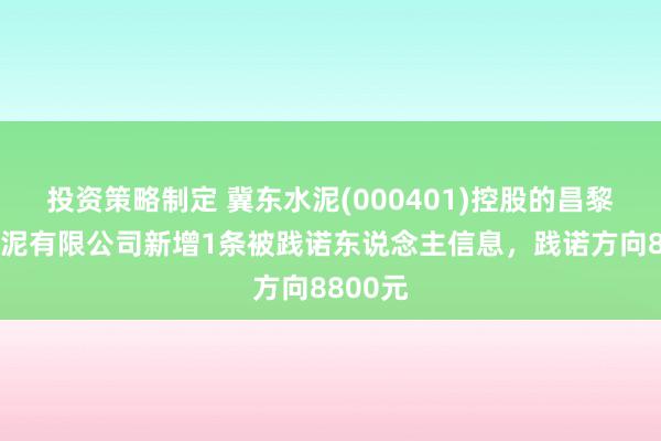 投资策略制定 冀东水泥(000401)控股的昌黎冀东水泥有限公司新增1条被践诺东说念主信息，践诺方向8800元