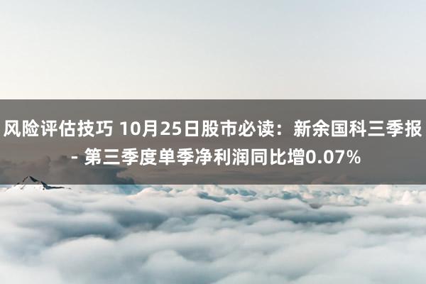 风险评估技巧 10月25日股市必读：新余国科三季报 - 第三季度单季净利润同比增0.07%