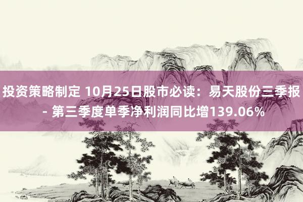 投资策略制定 10月25日股市必读：易天股份三季报 - 第三季度单季净利润同比增139.06%