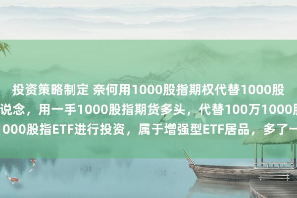 投资策略制定 奈何用1000股指期权代替1000股指期货进行投资 咱们知说念，用一手1000股指期货多头，代替100万1000股指ETF进行投资，属于增强型ETF居品，多了一份利息收入和贴...