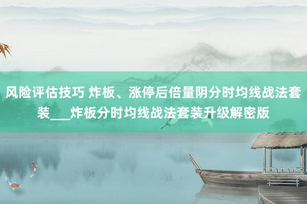 风险评估技巧 炸板、涨停后倍量阴分时均线战法套装___炸板分时均线战法套装升级解密版