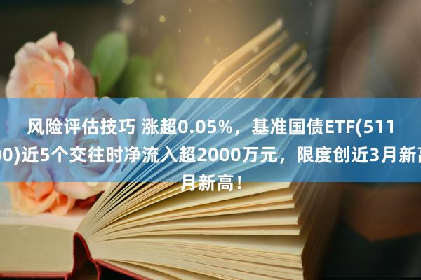 风险评估技巧 涨超0.05%，基准国债ETF(511100)近5个交往时净流入超2000万元，限度创近3月新高！