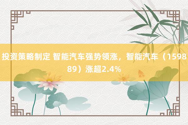 投资策略制定 智能汽车强势领涨，智能汽车（159889）涨超2.4%