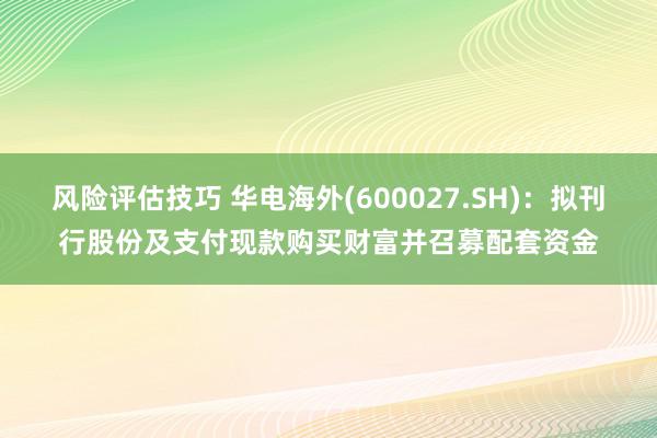 风险评估技巧 华电海外(600027.SH)：拟刊行股份及支付现款购买财富并召募配套资金