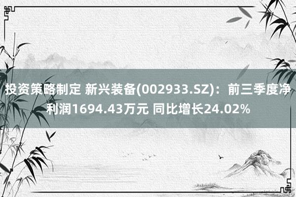 投资策略制定 新兴装备(002933.SZ)：前三季度净利润1694.43万元 同比增长24.02%