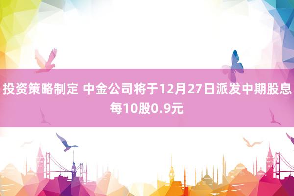 投资策略制定 中金公司将于12月27日派发中期股息每10股0.9元