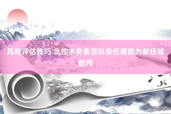 风险评估技巧 北控水务集团拟委任德勤为新任核数师