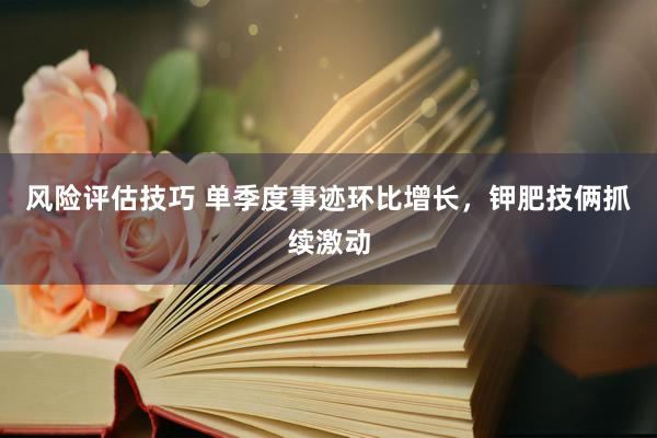 风险评估技巧 单季度事迹环比增长，钾肥技俩抓续激动