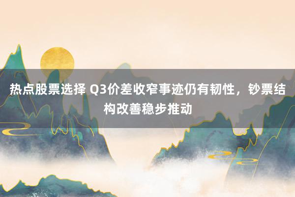 热点股票选择 Q3价差收窄事迹仍有韧性，钞票结构改善稳步推动