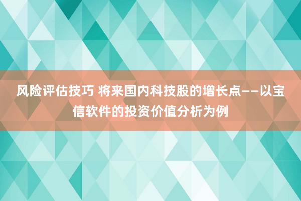 风险评估技巧 将来国内科技股的增长点——以宝信软件的投资价值分析为例