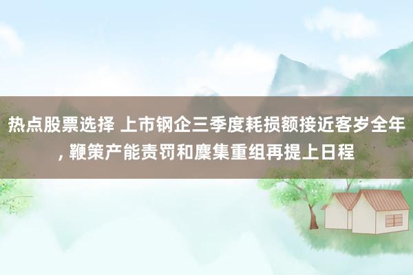 热点股票选择 上市钢企三季度耗损额接近客岁全年, 鞭策产能责罚和麇集重组再提上日程