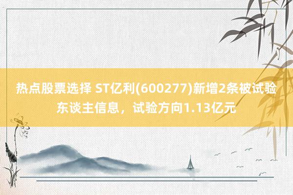 热点股票选择 ST亿利(600277)新增2条被试验东谈主信息，试验方向1.13亿元