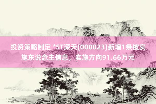 投资策略制定 *ST深天(000023)新增1条被实施东说念主信息，实施方向91.66万元