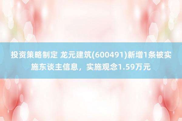 投资策略制定 龙元建筑(600491)新增1条被实施东谈主信息，实施观念1.59万元