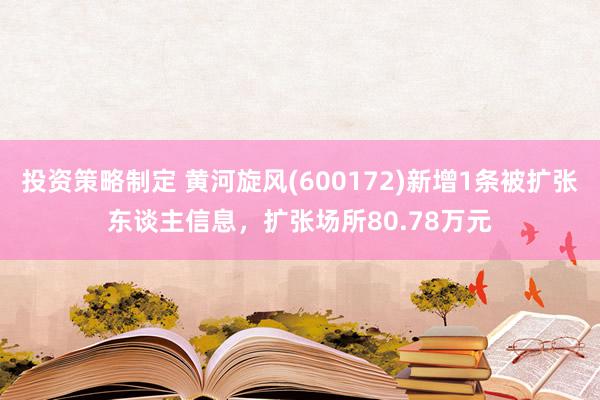 投资策略制定 黄河旋风(600172)新增1条被扩张东谈主信息，扩张场所80.78万元