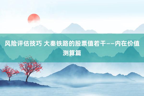 风险评估技巧 大秦铁路的股票值若干——内在价值测算篇