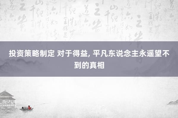 投资策略制定 对于得益, 平凡东说念主永遥望不到的真相