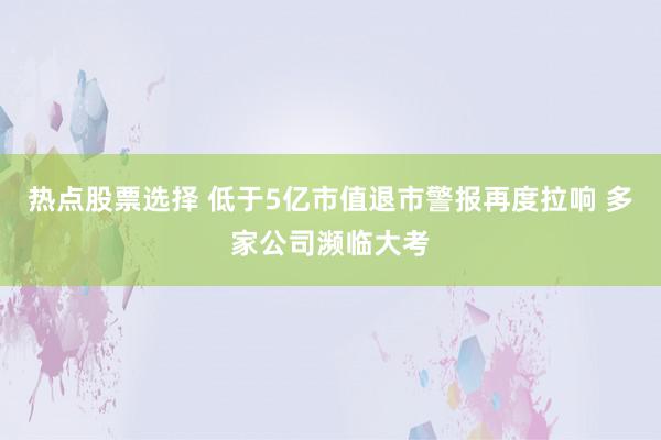 热点股票选择 低于5亿市值退市警报再度拉响 多家公司濒临大考