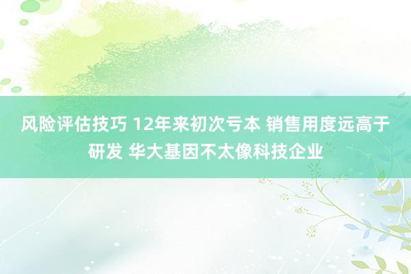 风险评估技巧 12年来初次亏本 销售用度远高于研发 华大基因不太像科技企业