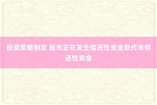 投资策略制定 股市正在发生偿还性资金取代非偿还性资金