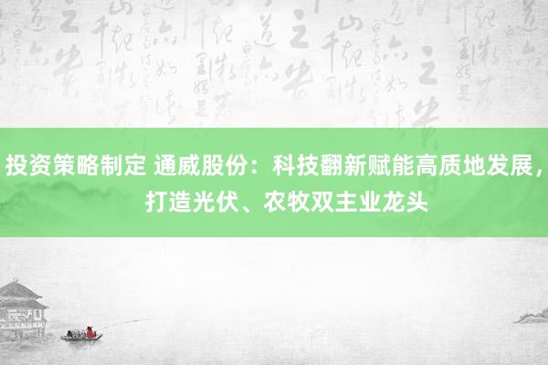 投资策略制定 通威股份：科技翻新赋能高质地发展，    打造光伏、农牧双主业龙头