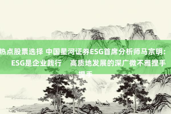 热点股票选择 中国星河证券ESG首席分析师马宗明：    ESG是企业践行    高质地发展的深广微