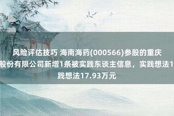 风险评估技巧 海南海药(000566)参股的重庆亚德科技股份有限公司新增1条被实践东谈主信息，实践想法17.93万元