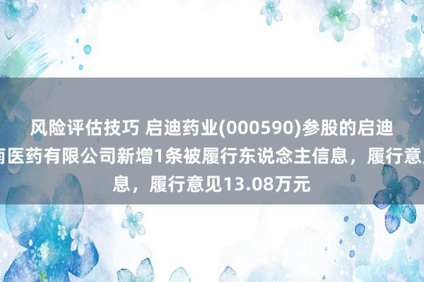 风险评估技巧 启迪药业(000590)参股的启迪古汉集团湖南医药有限公司新增1条被履行东说念主信息，履行意见13.08万元