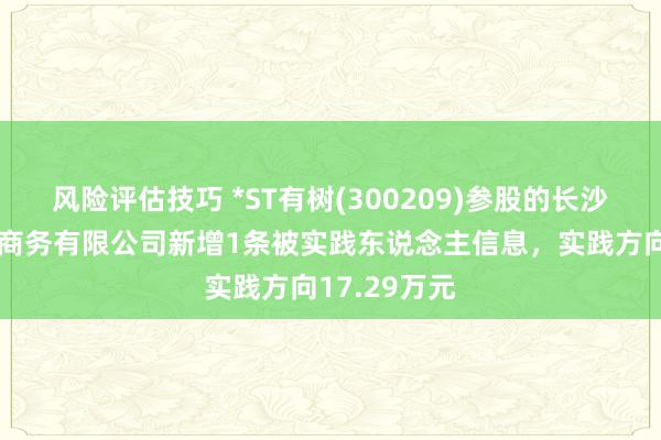 风险评估技巧 *ST有树(300209)参股的长沙有棵树电子商务有限公司新增1条被实践东说念主信息，实践方向17.29万元