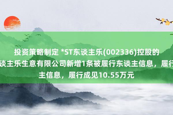 投资策略制定 *ST东谈主乐(002336)控股的天津市东谈主东谈主乐生意有限公司新增1条被履行东谈主信息，履行成见10.55万元