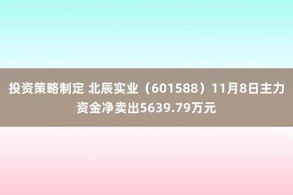 投资策略制定 北辰实业（601588）11月8日主力资金净卖出5639.79万元